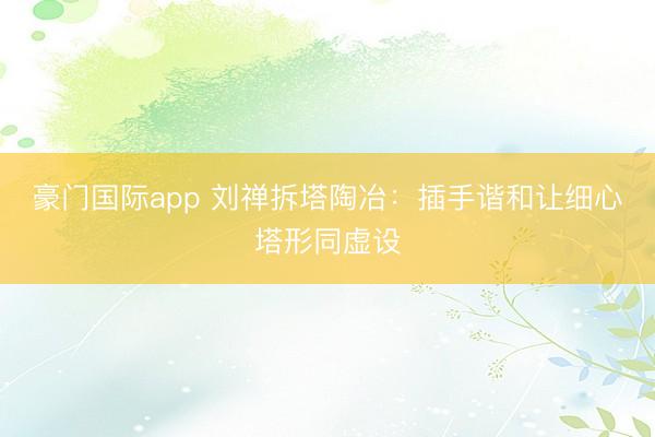 豪门国际app 刘禅拆塔陶冶：插手谐和让细心塔形同虚设