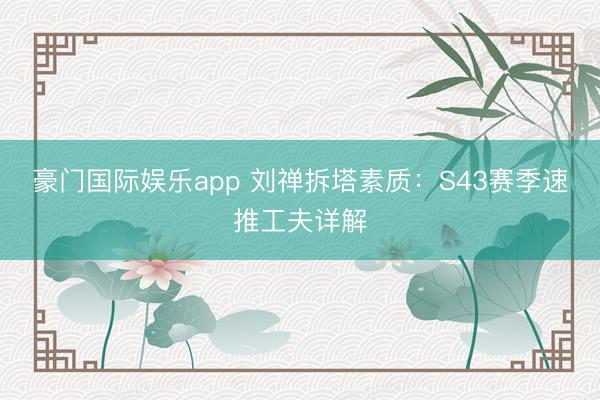 豪门国际娱乐app 刘禅拆塔素质：S43赛季速推工夫详解