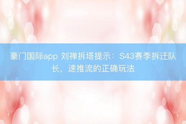豪门国际app 刘禅拆塔提示：S43赛季拆迁队长，速推流的正确玩法